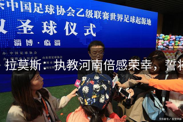 拉莫斯：执教河南倍感荣幸，誓将球队推向巅峰